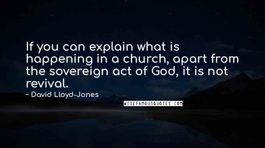 David Lloyd-Jones Quotes: If you can explain what is happening in a church, apart from the sovereign act of God, it is not revival.