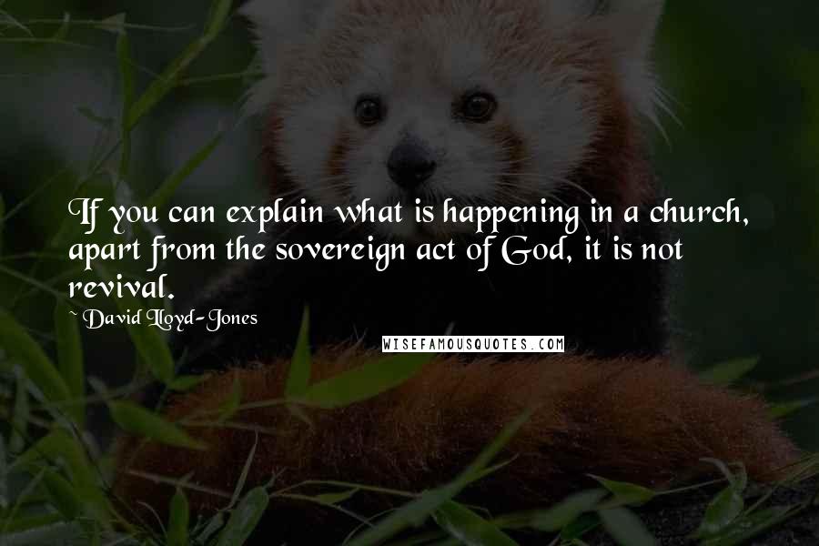 David Lloyd-Jones Quotes: If you can explain what is happening in a church, apart from the sovereign act of God, it is not revival.