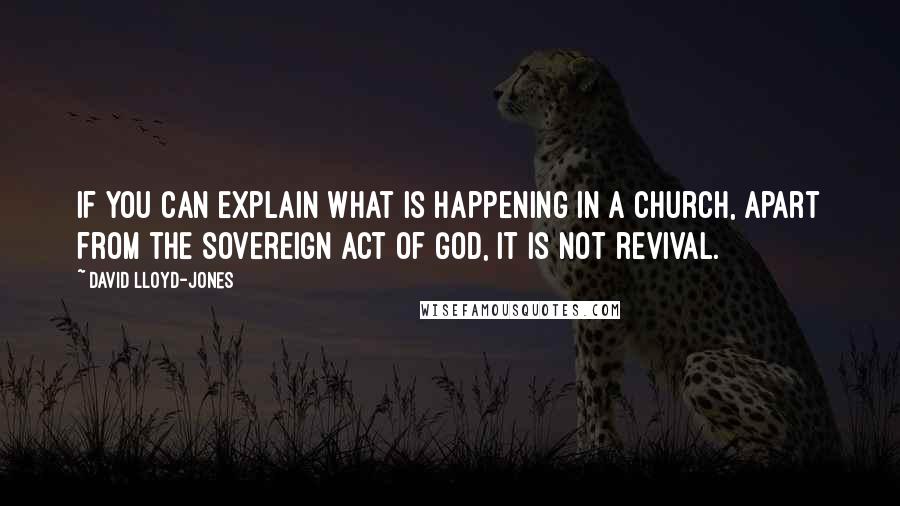 David Lloyd-Jones Quotes: If you can explain what is happening in a church, apart from the sovereign act of God, it is not revival.