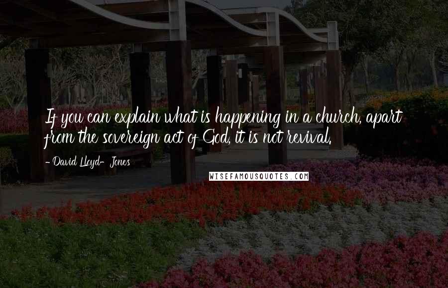 David Lloyd-Jones Quotes: If you can explain what is happening in a church, apart from the sovereign act of God, it is not revival.