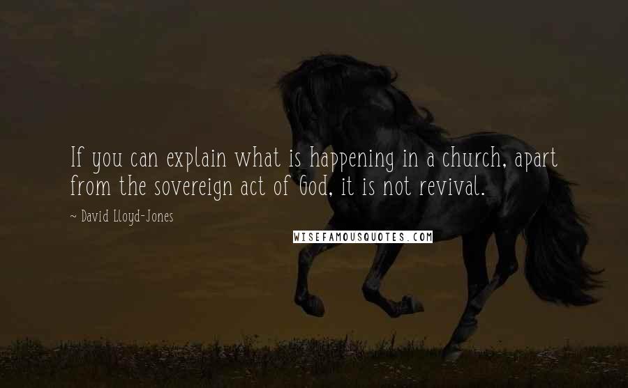 David Lloyd-Jones Quotes: If you can explain what is happening in a church, apart from the sovereign act of God, it is not revival.