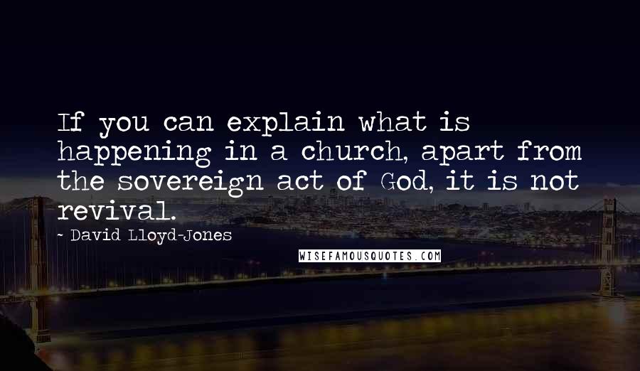 David Lloyd-Jones Quotes: If you can explain what is happening in a church, apart from the sovereign act of God, it is not revival.