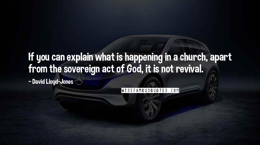 David Lloyd-Jones Quotes: If you can explain what is happening in a church, apart from the sovereign act of God, it is not revival.