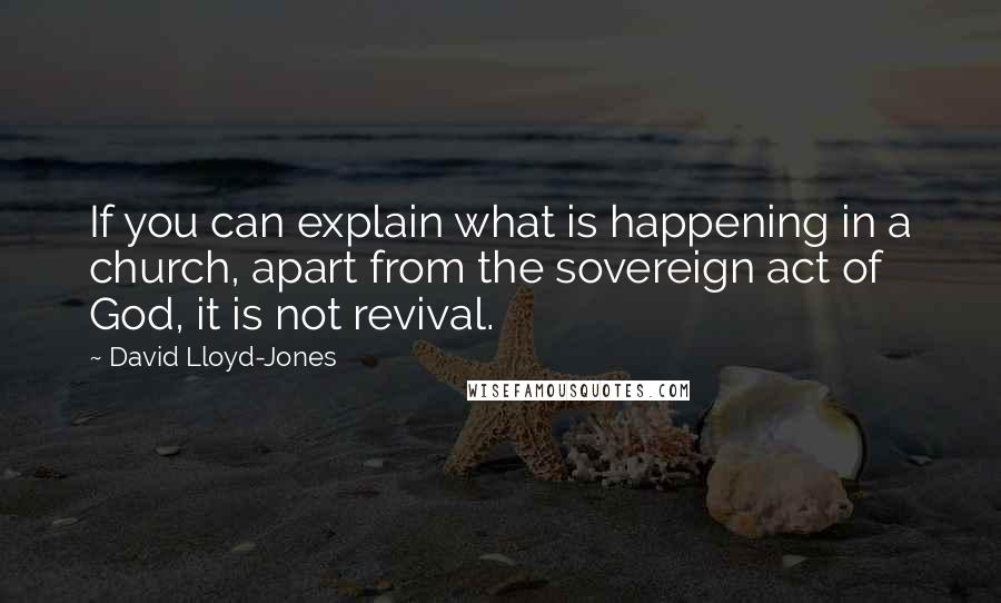 David Lloyd-Jones Quotes: If you can explain what is happening in a church, apart from the sovereign act of God, it is not revival.