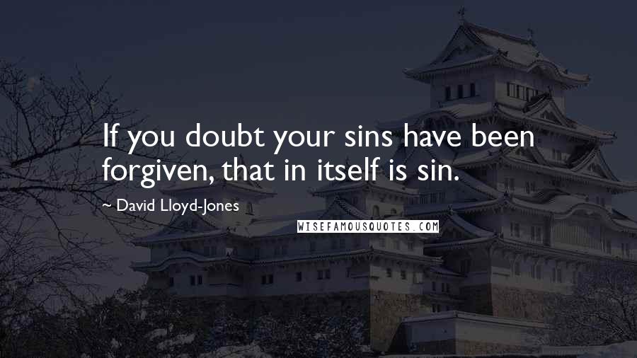 David Lloyd-Jones Quotes: If you doubt your sins have been forgiven, that in itself is sin.