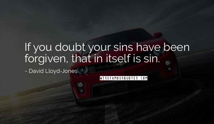 David Lloyd-Jones Quotes: If you doubt your sins have been forgiven, that in itself is sin.