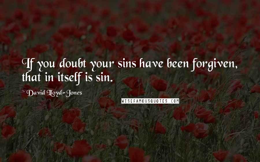 David Lloyd-Jones Quotes: If you doubt your sins have been forgiven, that in itself is sin.