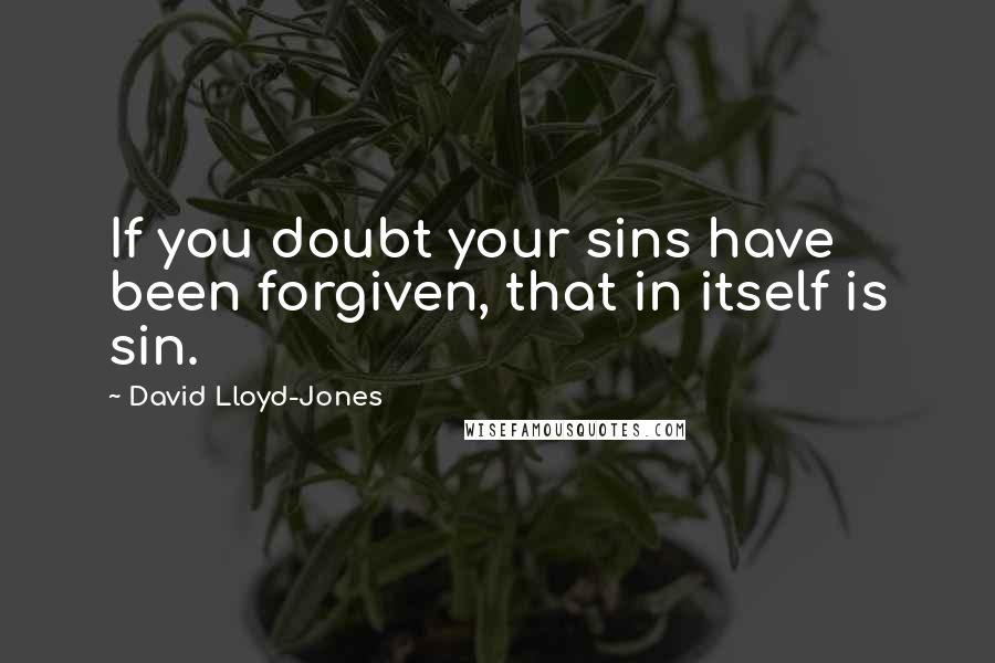 David Lloyd-Jones Quotes: If you doubt your sins have been forgiven, that in itself is sin.