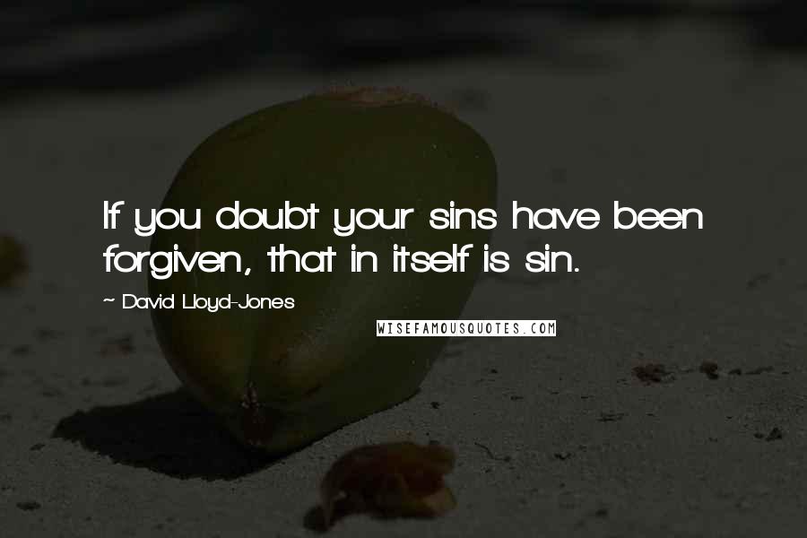 David Lloyd-Jones Quotes: If you doubt your sins have been forgiven, that in itself is sin.
