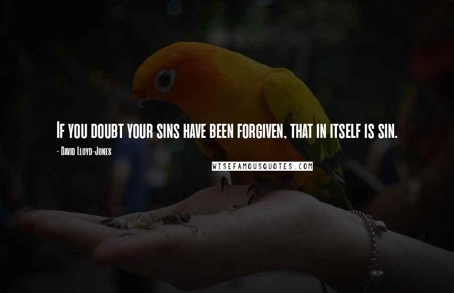 David Lloyd-Jones Quotes: If you doubt your sins have been forgiven, that in itself is sin.