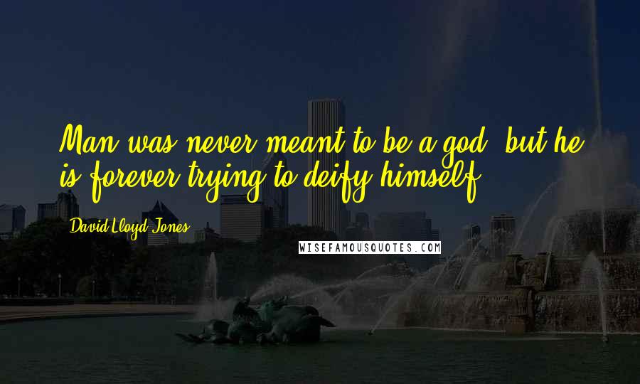 David Lloyd-Jones Quotes: Man was never meant to be a god, but he is forever trying to deify himself.