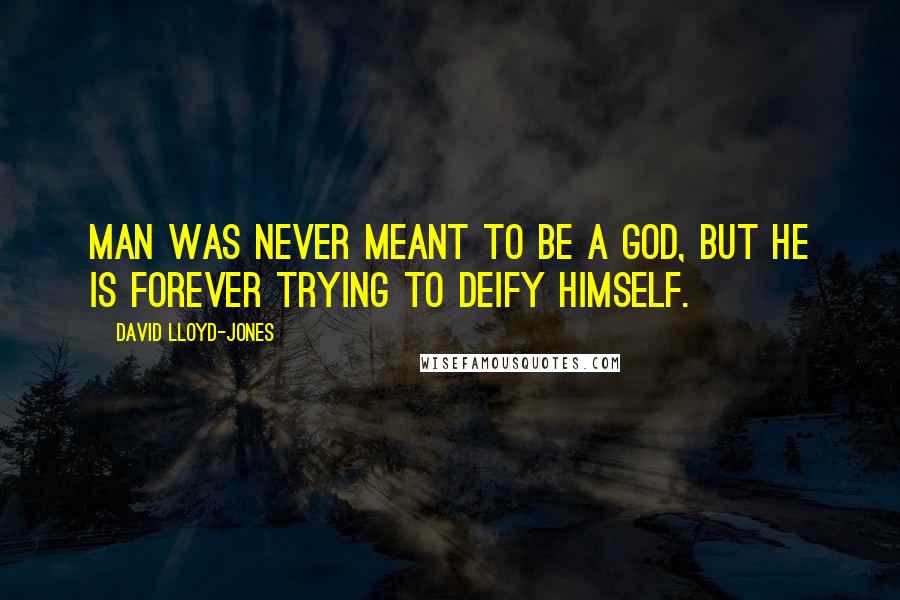 David Lloyd-Jones Quotes: Man was never meant to be a god, but he is forever trying to deify himself.
