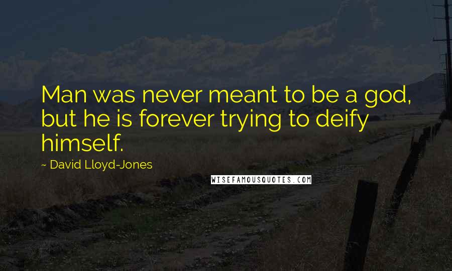 David Lloyd-Jones Quotes: Man was never meant to be a god, but he is forever trying to deify himself.