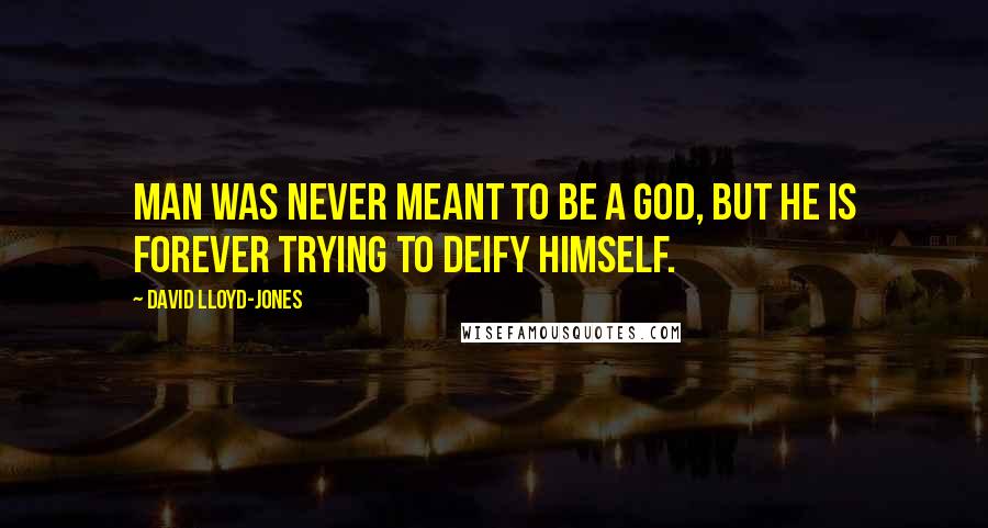 David Lloyd-Jones Quotes: Man was never meant to be a god, but he is forever trying to deify himself.