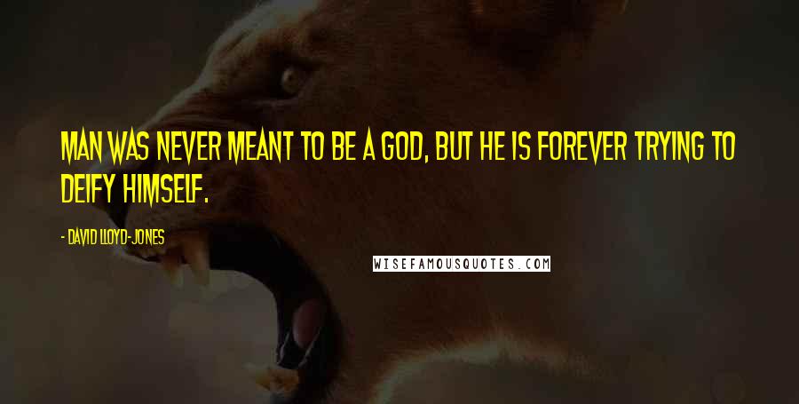 David Lloyd-Jones Quotes: Man was never meant to be a god, but he is forever trying to deify himself.
