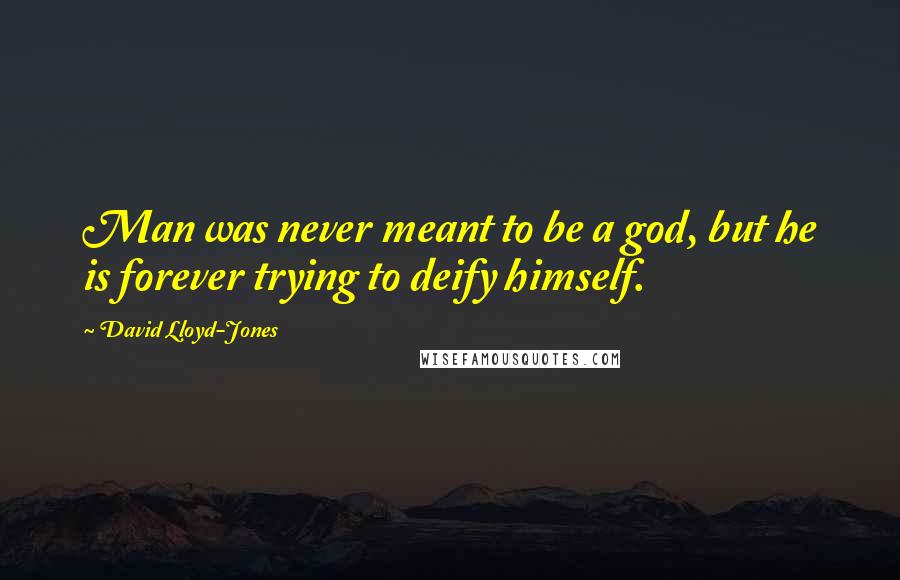 David Lloyd-Jones Quotes: Man was never meant to be a god, but he is forever trying to deify himself.