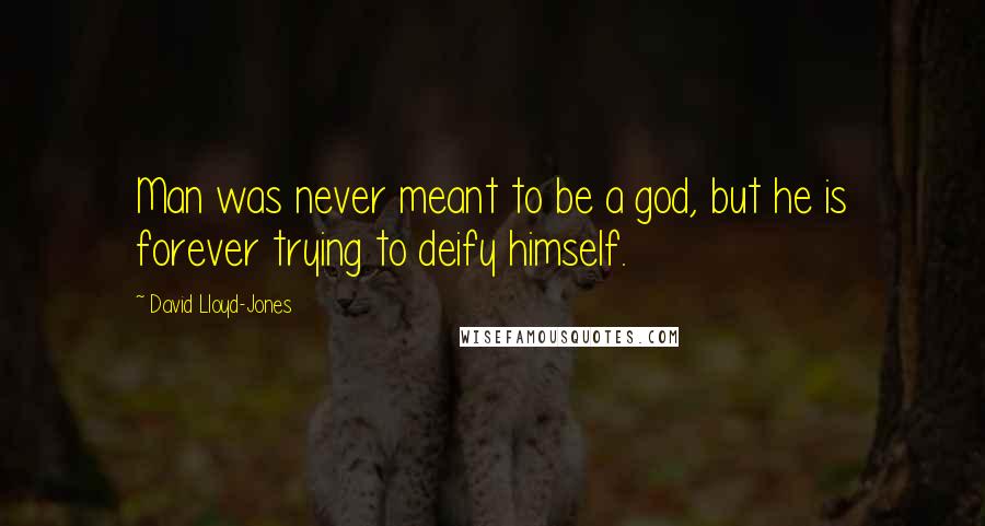 David Lloyd-Jones Quotes: Man was never meant to be a god, but he is forever trying to deify himself.