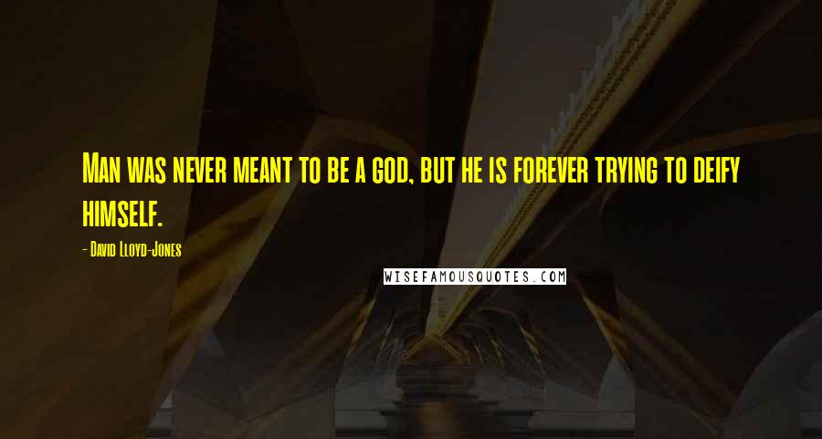 David Lloyd-Jones Quotes: Man was never meant to be a god, but he is forever trying to deify himself.