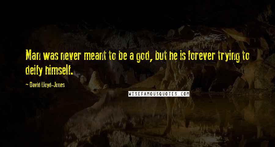 David Lloyd-Jones Quotes: Man was never meant to be a god, but he is forever trying to deify himself.