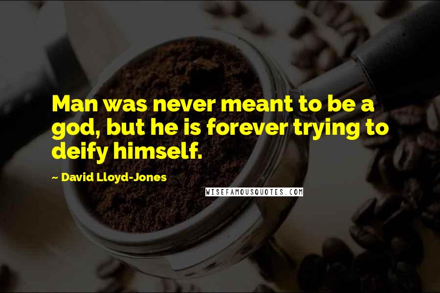 David Lloyd-Jones Quotes: Man was never meant to be a god, but he is forever trying to deify himself.