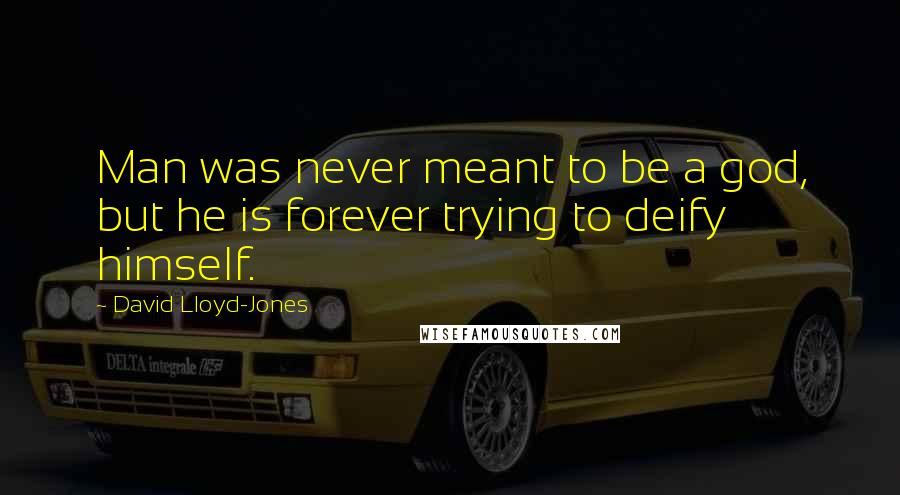 David Lloyd-Jones Quotes: Man was never meant to be a god, but he is forever trying to deify himself.