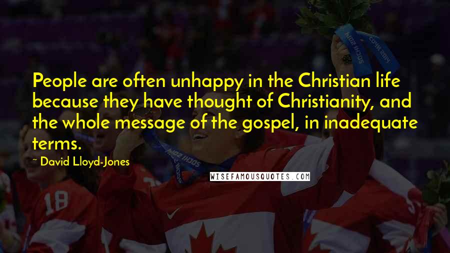 David Lloyd-Jones Quotes: People are often unhappy in the Christian life because they have thought of Christianity, and the whole message of the gospel, in inadequate terms.