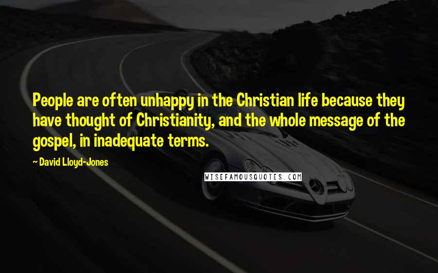 David Lloyd-Jones Quotes: People are often unhappy in the Christian life because they have thought of Christianity, and the whole message of the gospel, in inadequate terms.