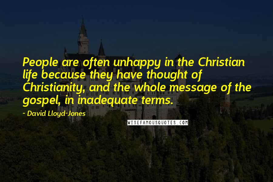 David Lloyd-Jones Quotes: People are often unhappy in the Christian life because they have thought of Christianity, and the whole message of the gospel, in inadequate terms.