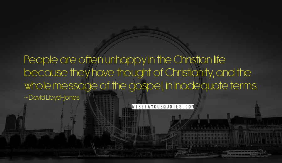 David Lloyd-Jones Quotes: People are often unhappy in the Christian life because they have thought of Christianity, and the whole message of the gospel, in inadequate terms.