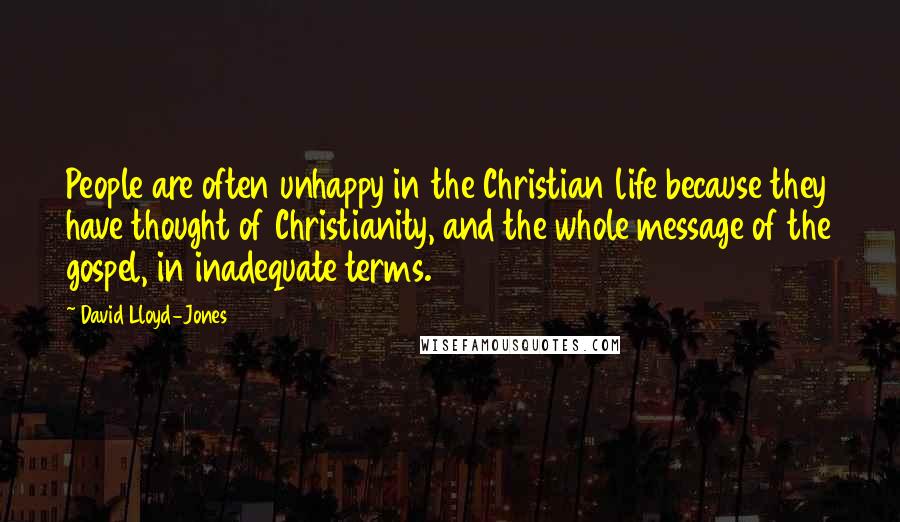 David Lloyd-Jones Quotes: People are often unhappy in the Christian life because they have thought of Christianity, and the whole message of the gospel, in inadequate terms.