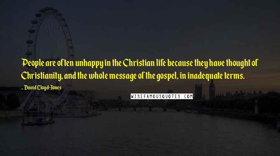 David Lloyd-Jones Quotes: People are often unhappy in the Christian life because they have thought of Christianity, and the whole message of the gospel, in inadequate terms.