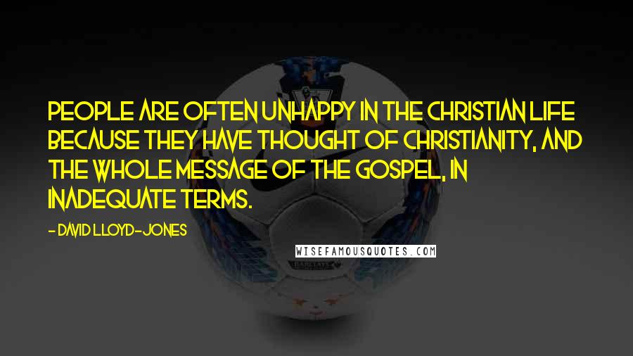 David Lloyd-Jones Quotes: People are often unhappy in the Christian life because they have thought of Christianity, and the whole message of the gospel, in inadequate terms.