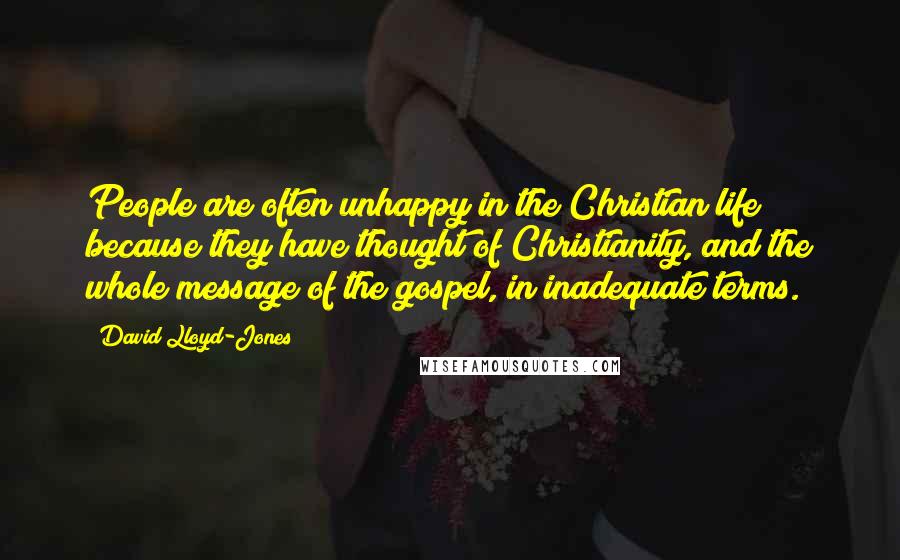 David Lloyd-Jones Quotes: People are often unhappy in the Christian life because they have thought of Christianity, and the whole message of the gospel, in inadequate terms.