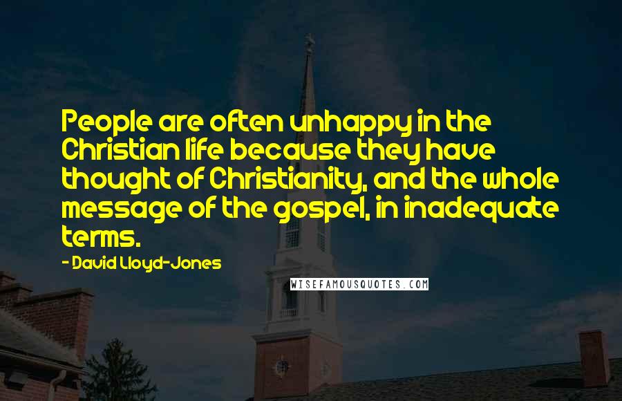 David Lloyd-Jones Quotes: People are often unhappy in the Christian life because they have thought of Christianity, and the whole message of the gospel, in inadequate terms.