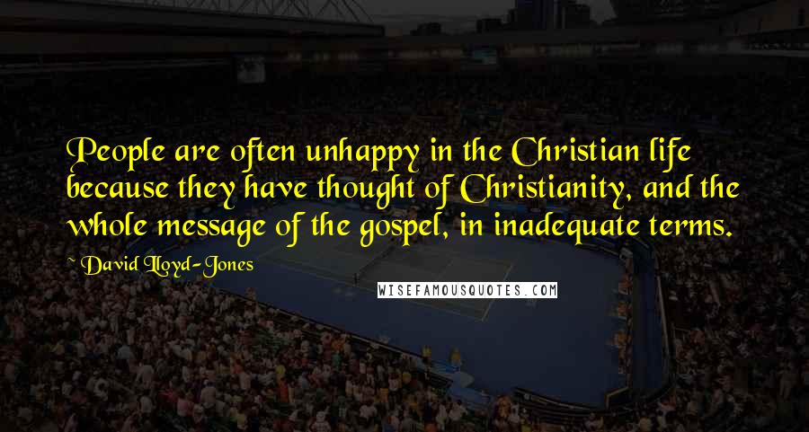 David Lloyd-Jones Quotes: People are often unhappy in the Christian life because they have thought of Christianity, and the whole message of the gospel, in inadequate terms.