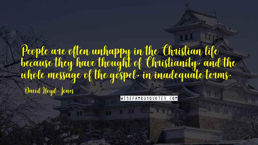 David Lloyd-Jones Quotes: People are often unhappy in the Christian life because they have thought of Christianity, and the whole message of the gospel, in inadequate terms.