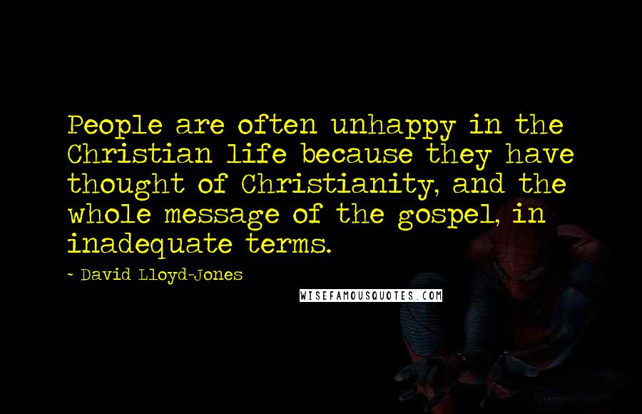 David Lloyd-Jones Quotes: People are often unhappy in the Christian life because they have thought of Christianity, and the whole message of the gospel, in inadequate terms.