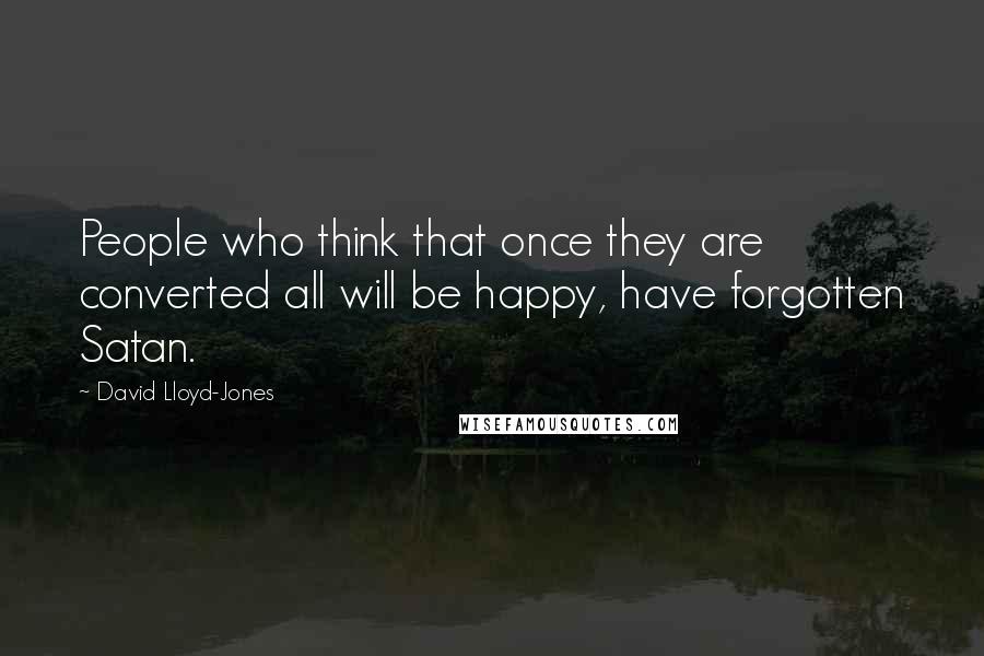 David Lloyd-Jones Quotes: People who think that once they are converted all will be happy, have forgotten Satan.