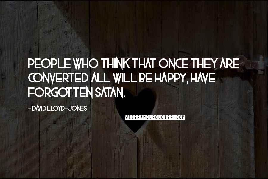 David Lloyd-Jones Quotes: People who think that once they are converted all will be happy, have forgotten Satan.