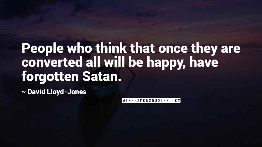 David Lloyd-Jones Quotes: People who think that once they are converted all will be happy, have forgotten Satan.