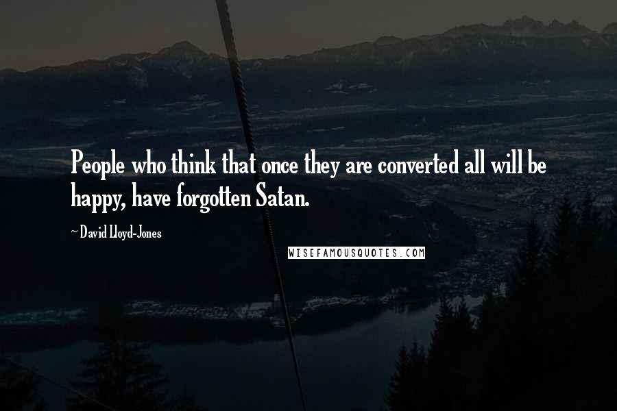 David Lloyd-Jones Quotes: People who think that once they are converted all will be happy, have forgotten Satan.