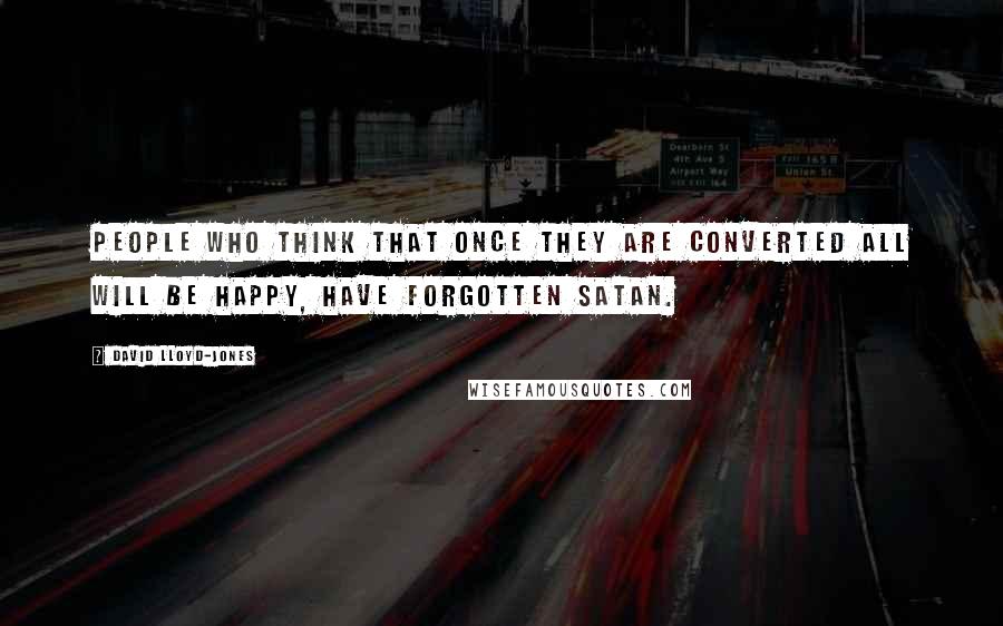 David Lloyd-Jones Quotes: People who think that once they are converted all will be happy, have forgotten Satan.