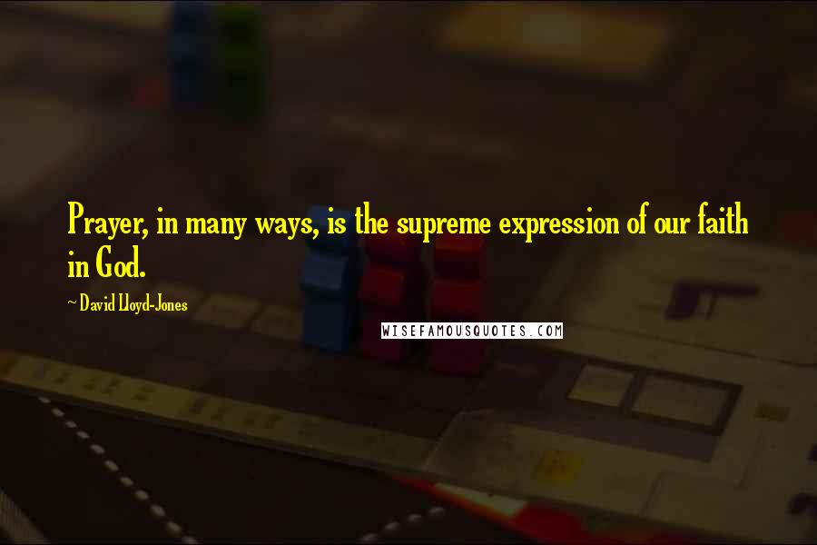 David Lloyd-Jones Quotes: Prayer, in many ways, is the supreme expression of our faith in God.
