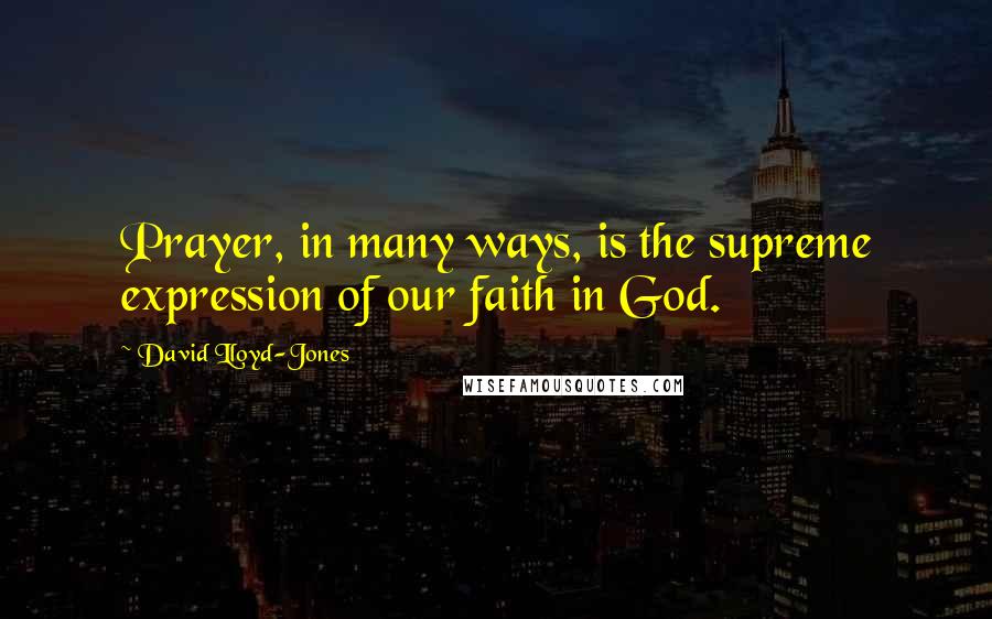 David Lloyd-Jones Quotes: Prayer, in many ways, is the supreme expression of our faith in God.