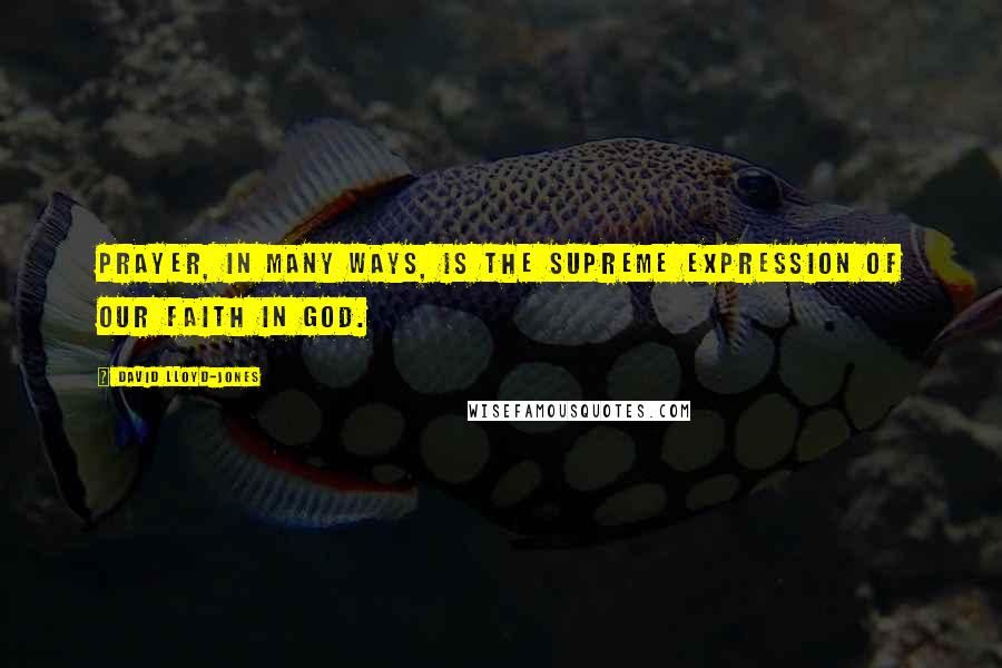 David Lloyd-Jones Quotes: Prayer, in many ways, is the supreme expression of our faith in God.