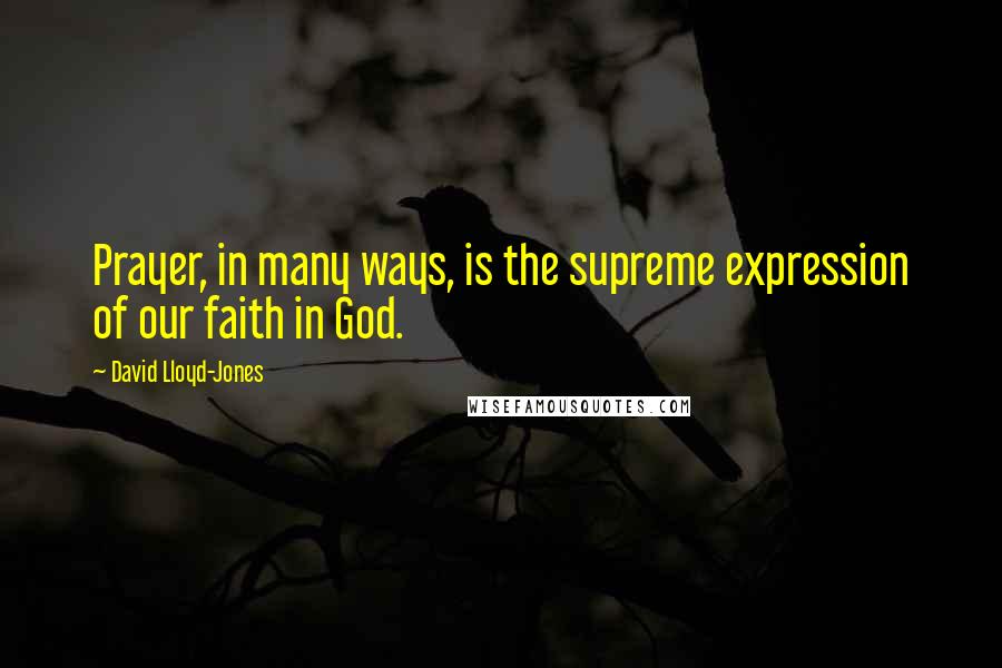 David Lloyd-Jones Quotes: Prayer, in many ways, is the supreme expression of our faith in God.