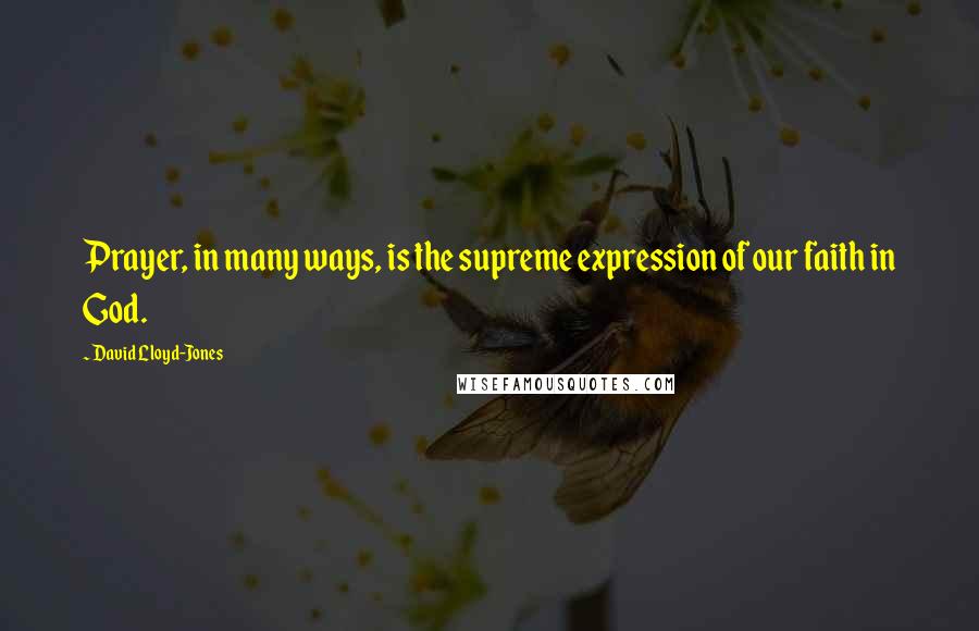 David Lloyd-Jones Quotes: Prayer, in many ways, is the supreme expression of our faith in God.