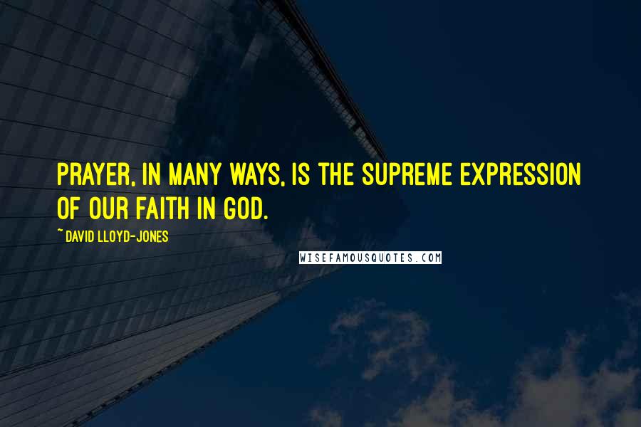David Lloyd-Jones Quotes: Prayer, in many ways, is the supreme expression of our faith in God.