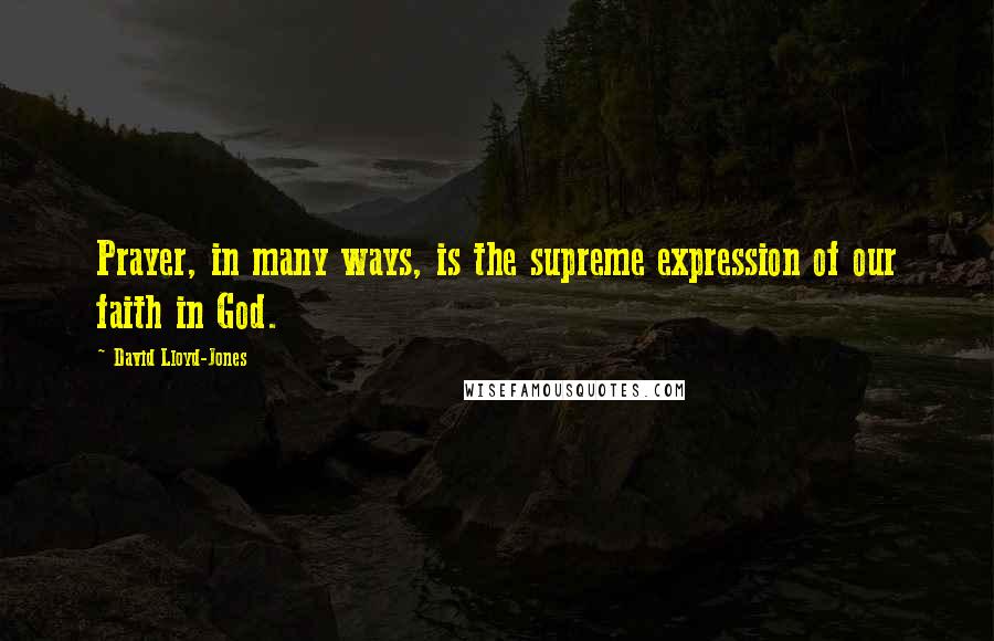 David Lloyd-Jones Quotes: Prayer, in many ways, is the supreme expression of our faith in God.