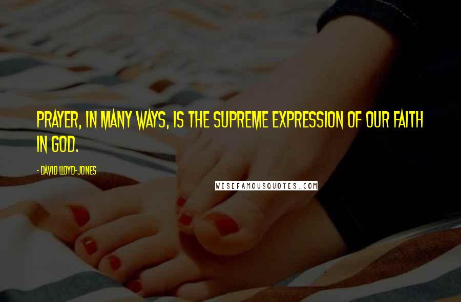 David Lloyd-Jones Quotes: Prayer, in many ways, is the supreme expression of our faith in God.
